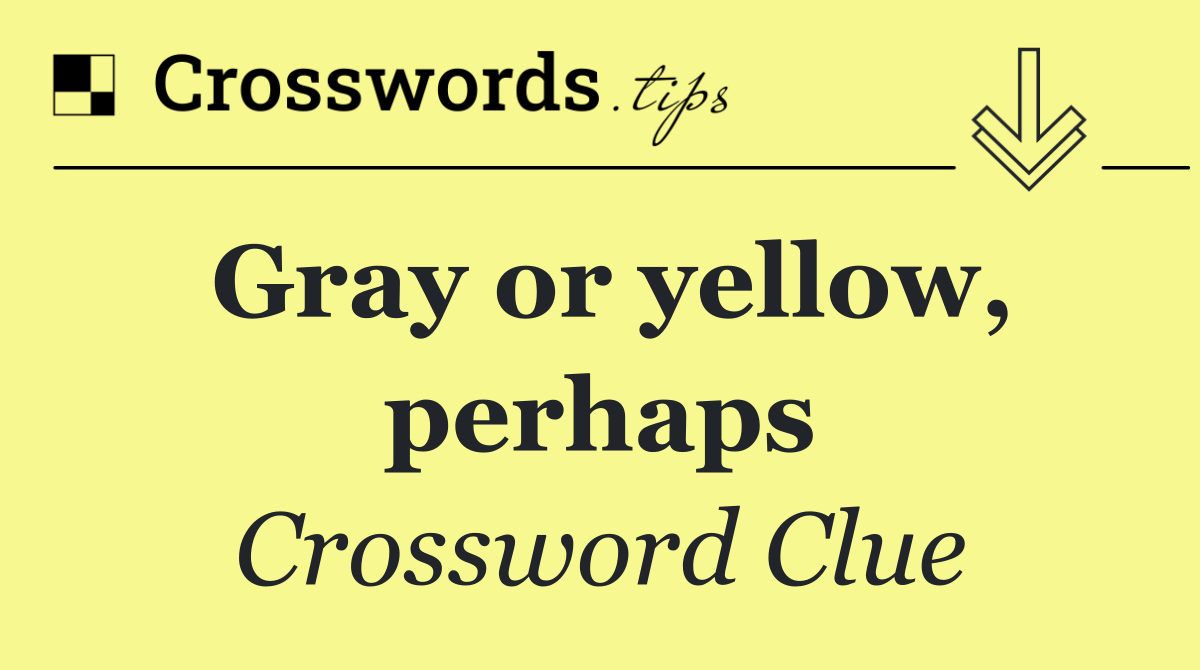 Gray or yellow, perhaps