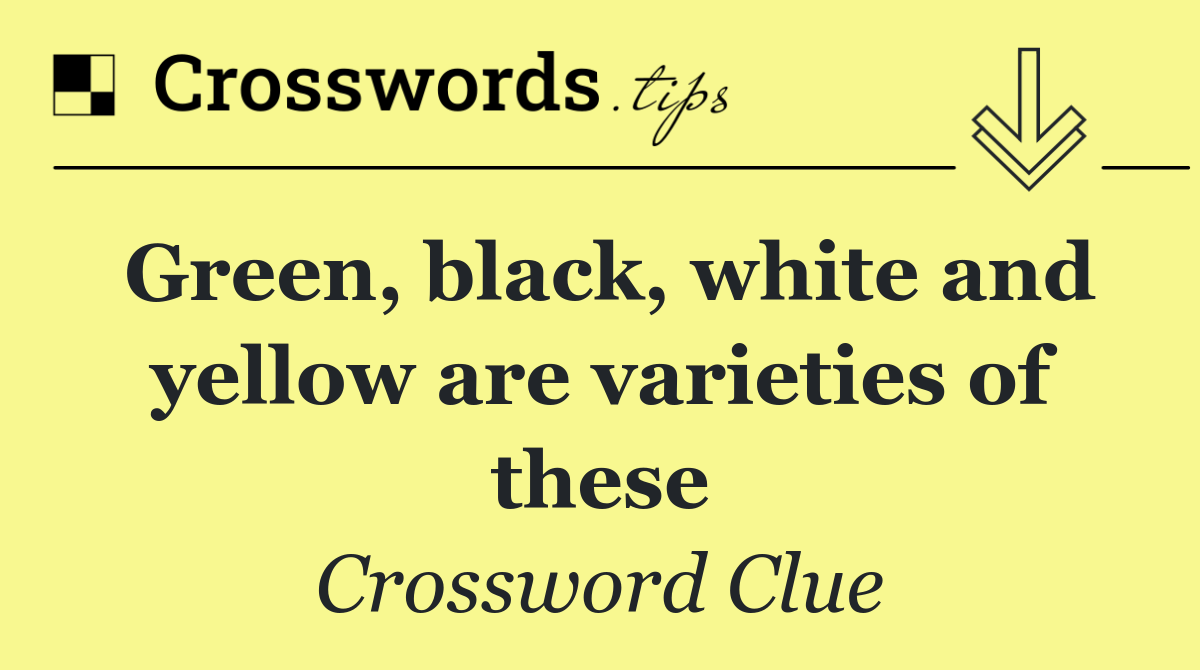 Green, black, white and yellow are varieties of these