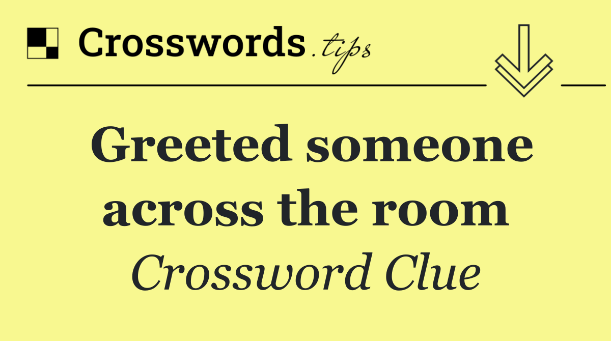 Greeted someone across the room