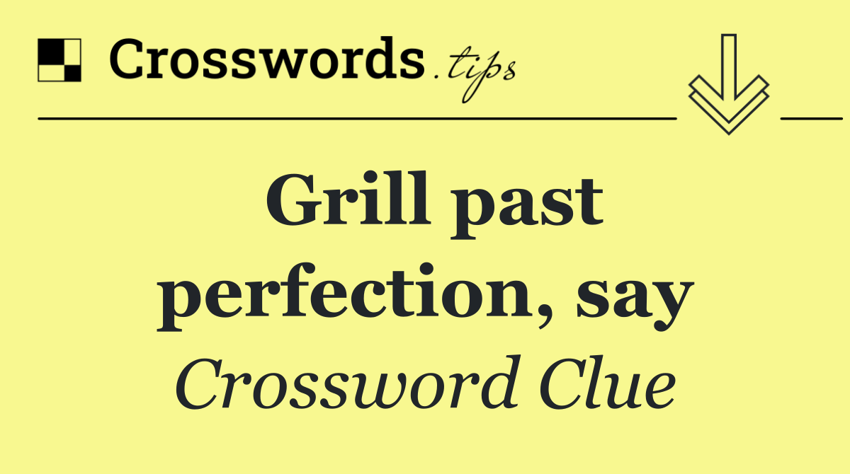 Grill past perfection, say
