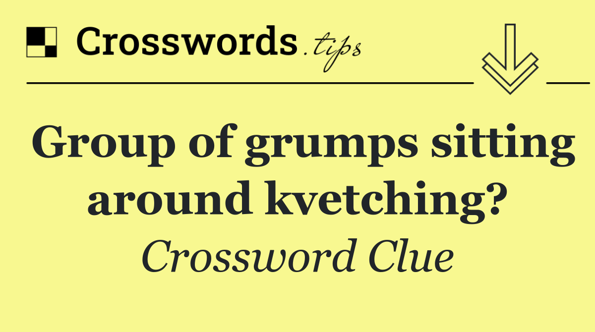 Group of grumps sitting around kvetching?