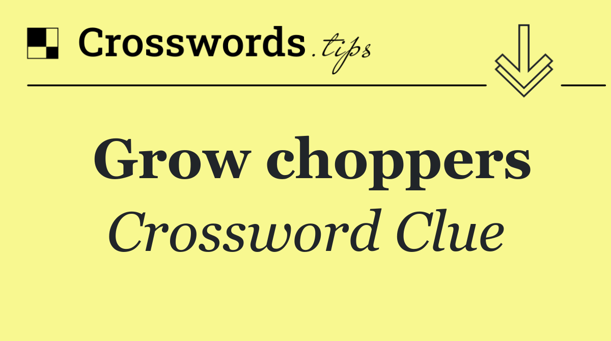 Grow choppers