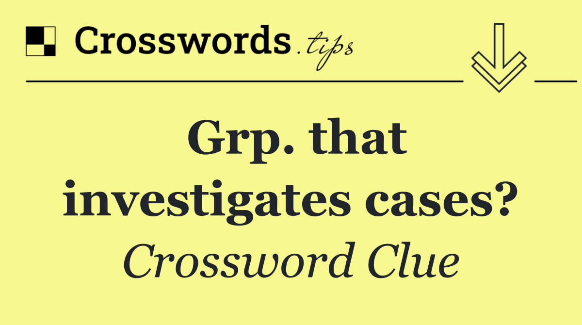 Grp. that investigates cases?
