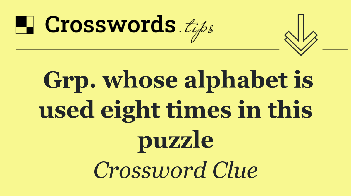 Grp. whose alphabet is used eight times in this puzzle