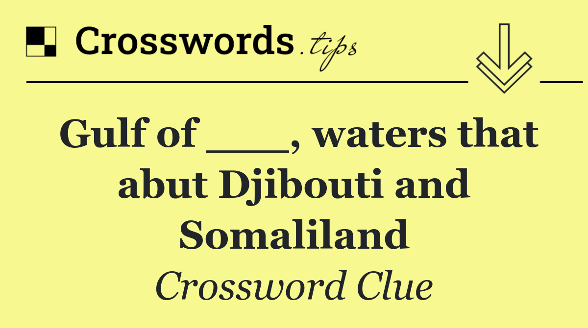 Gulf of ___, waters that abut Djibouti and Somaliland