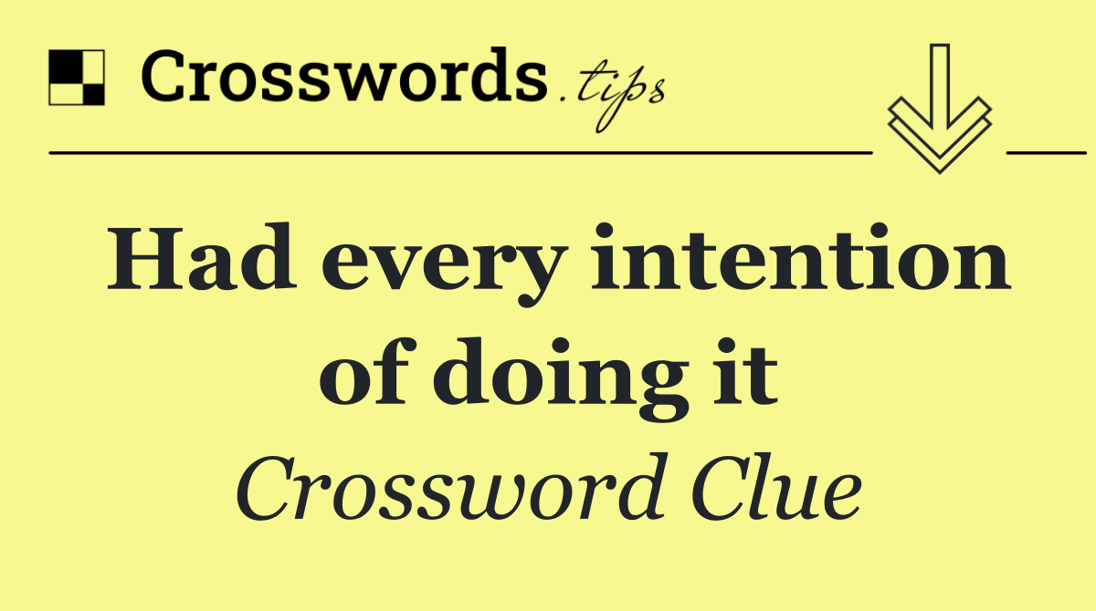 Had every intention of doing it