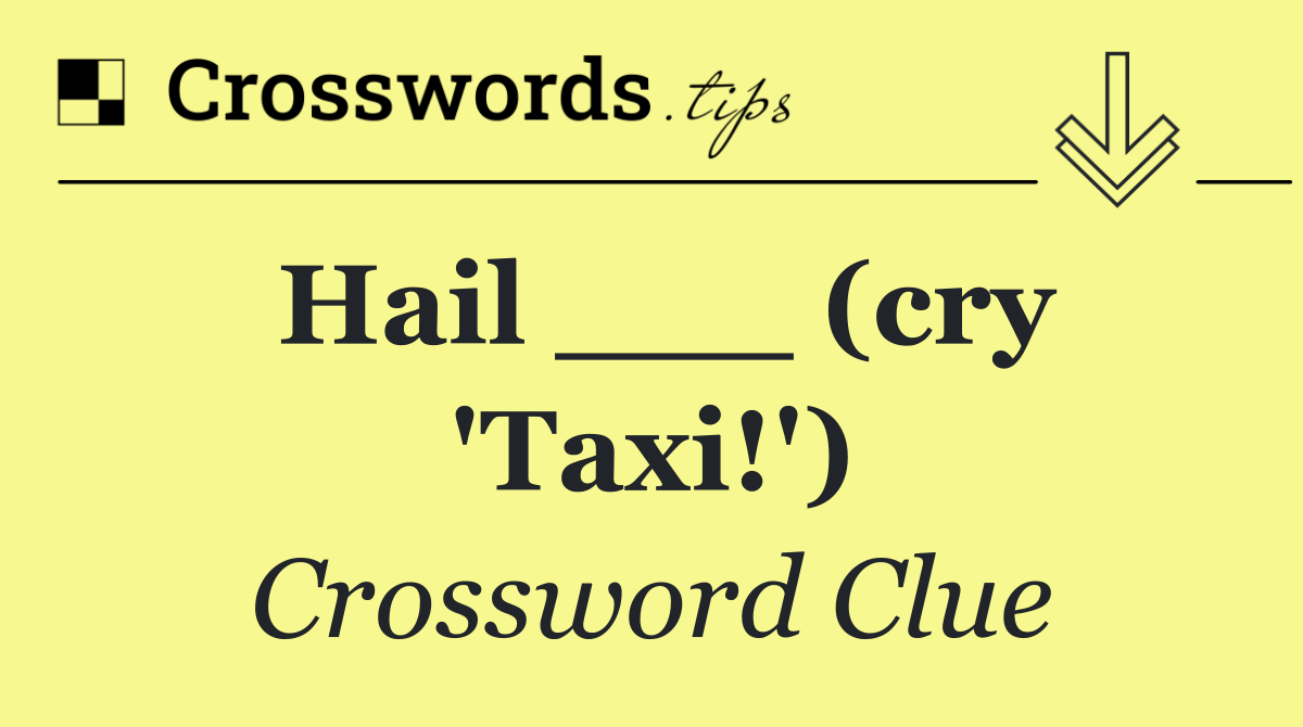 Hail ___ (cry 'Taxi!')