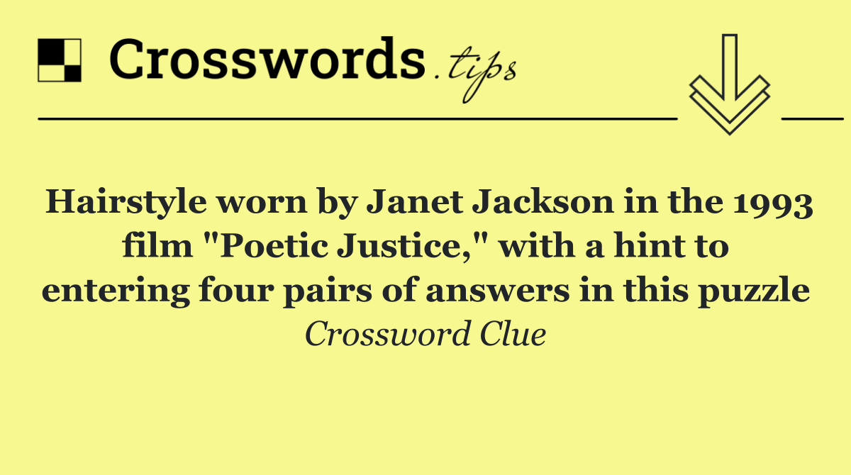 Hairstyle worn by Janet Jackson in the 1993 film "Poetic Justice," with a hint to entering four pairs of answers in this puzzle