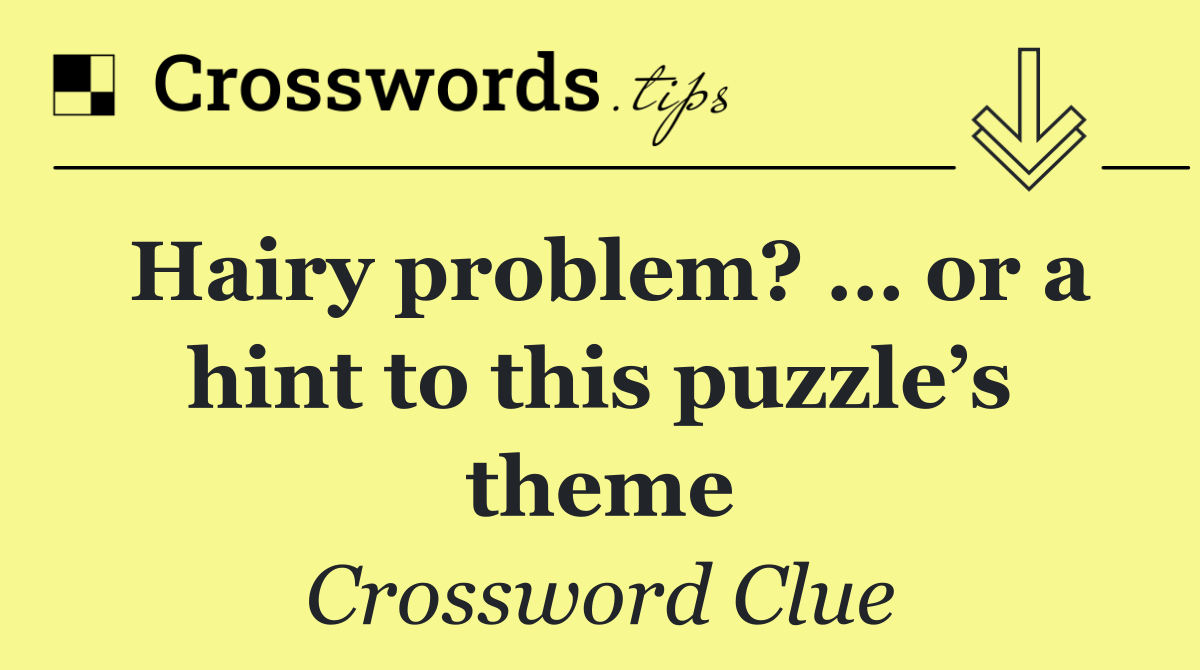 Hairy problem? … or a hint to this puzzle’s theme