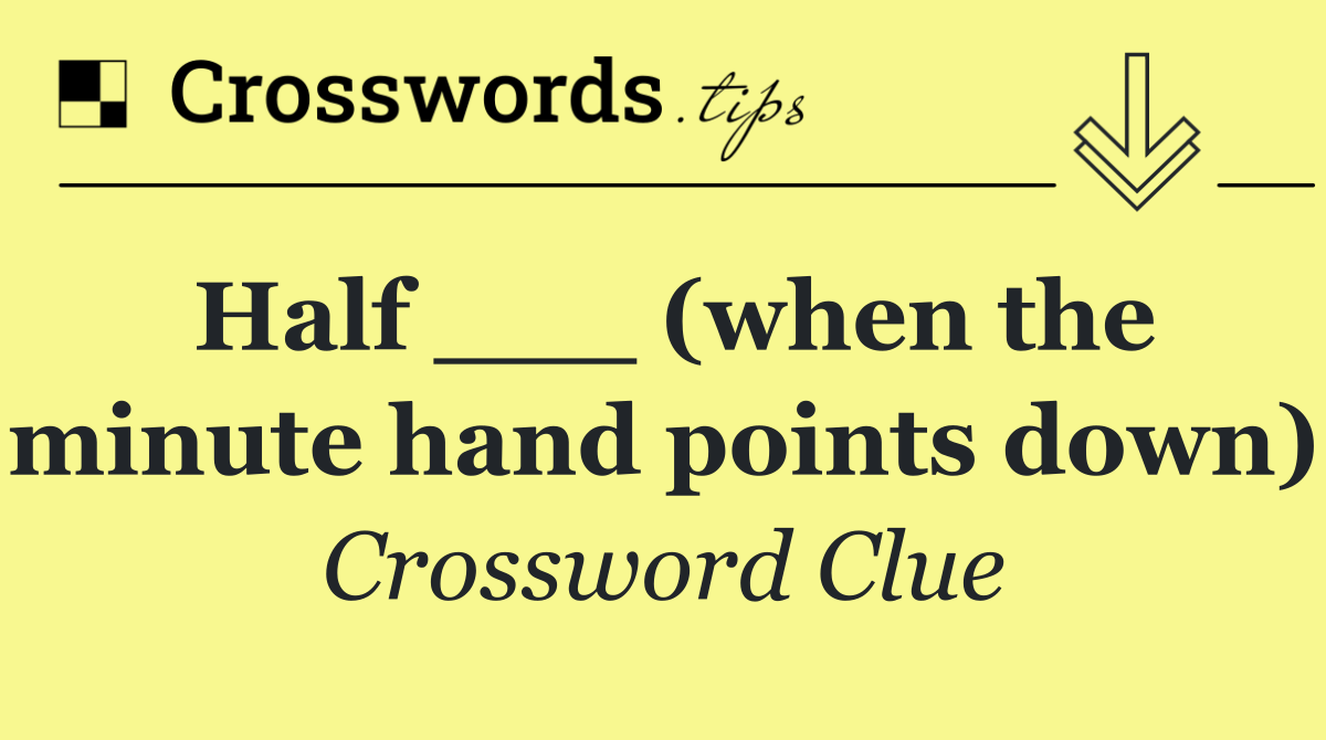 Half ___ (when the minute hand points down)