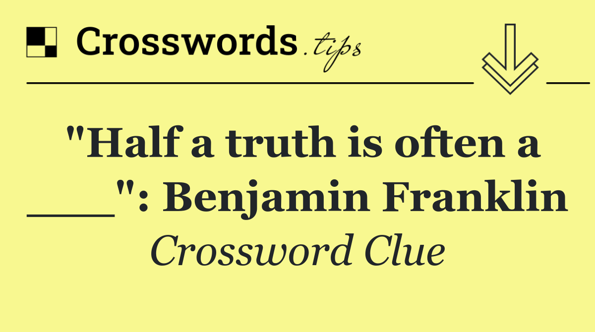 "Half a truth is often a ___": Benjamin Franklin