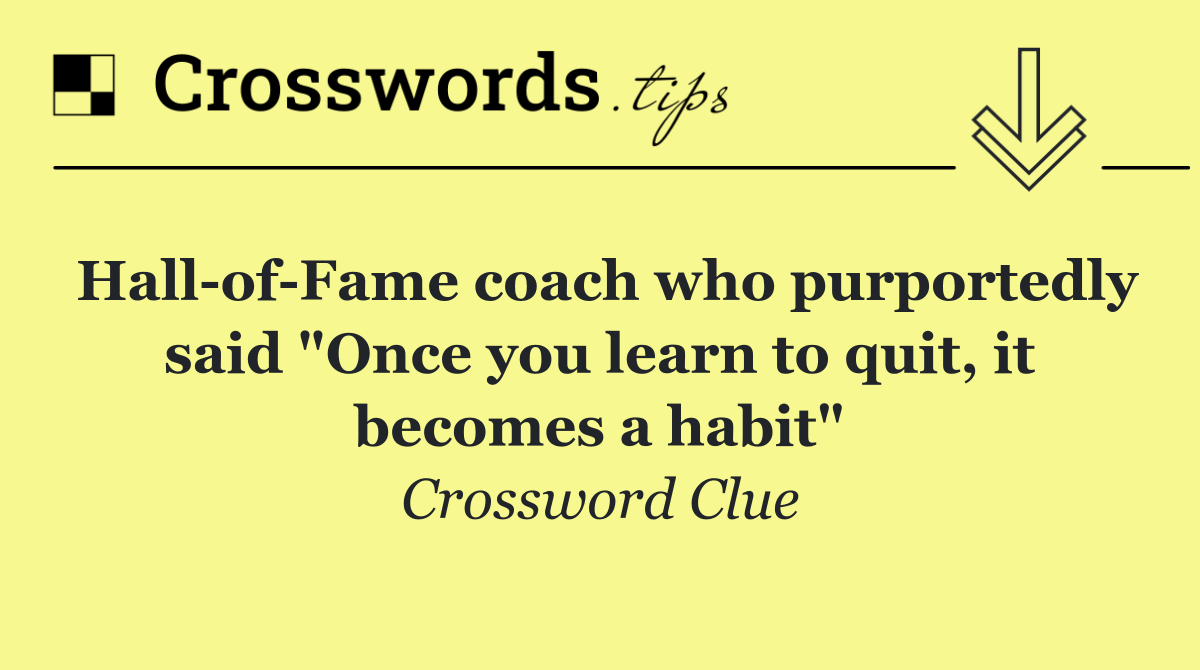 Hall of Fame coach who purportedly said "Once you learn to quit, it becomes a habit"