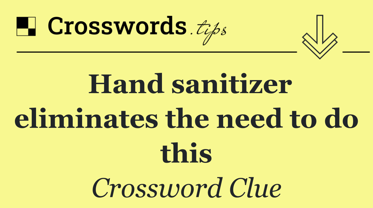 Hand sanitizer eliminates the need to do this