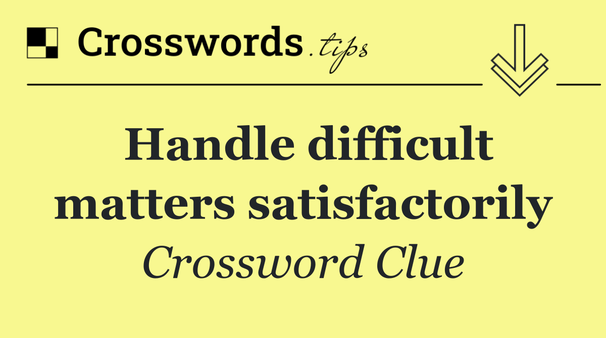 Handle difficult matters satisfactorily