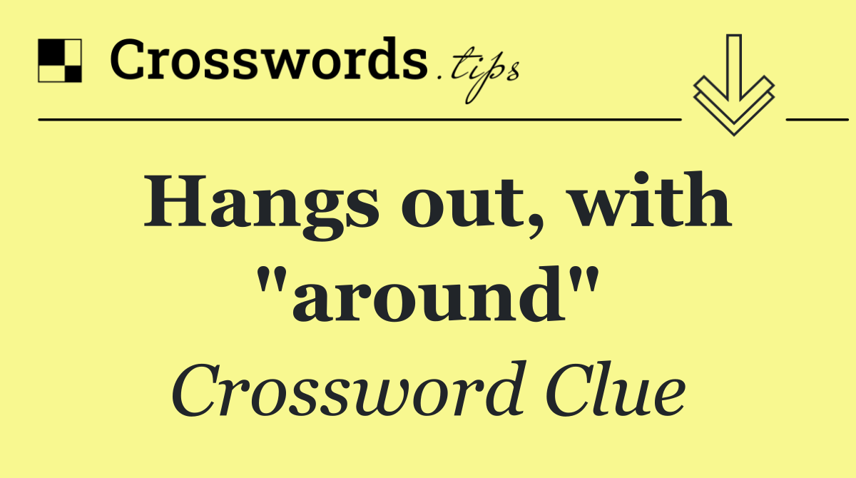 Hangs out, with "around"