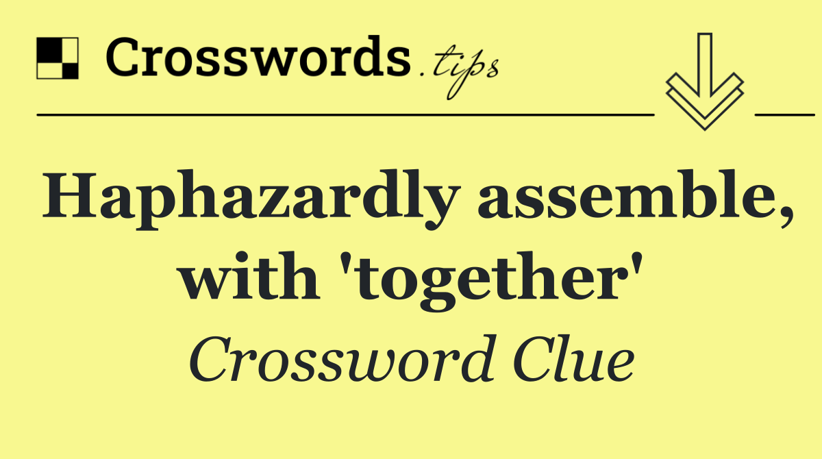 Haphazardly assemble, with 'together'