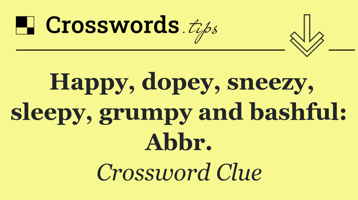 Happy, dopey, sneezy, sleepy, grumpy and bashful: Abbr.