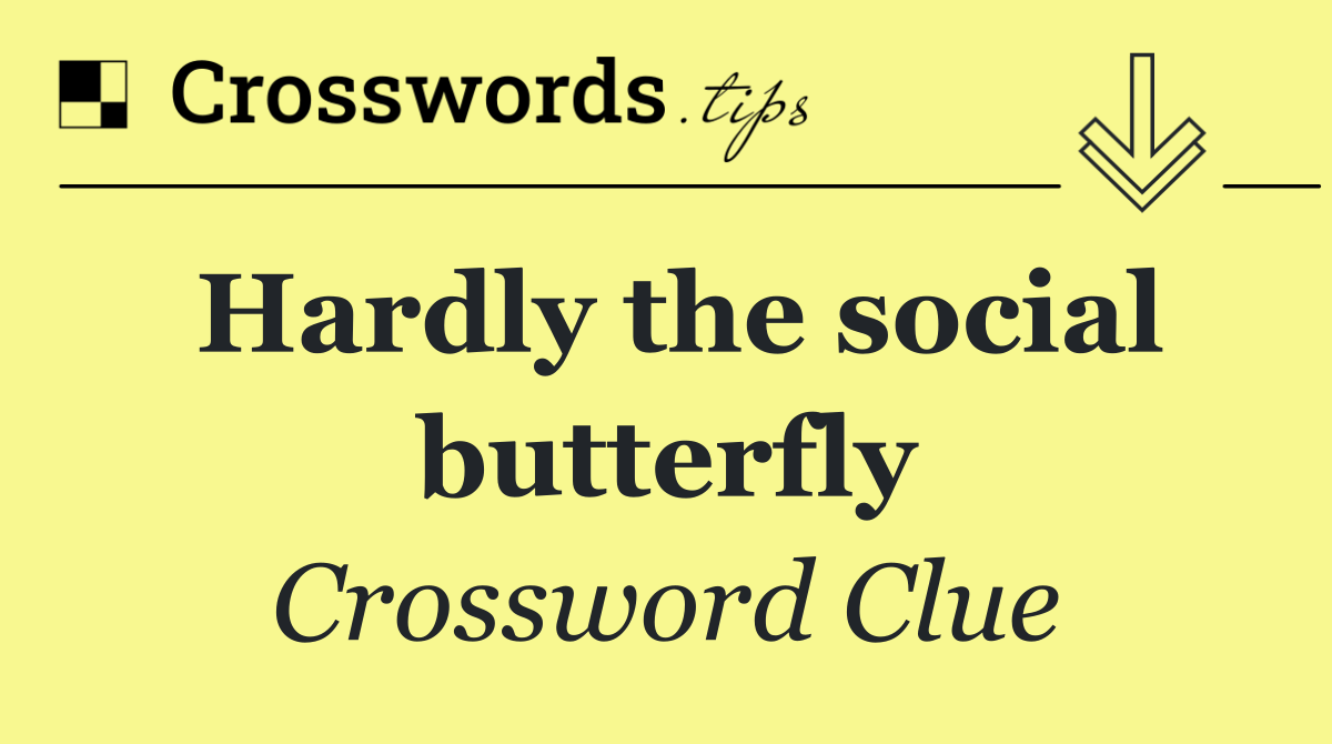 Hardly the social butterfly