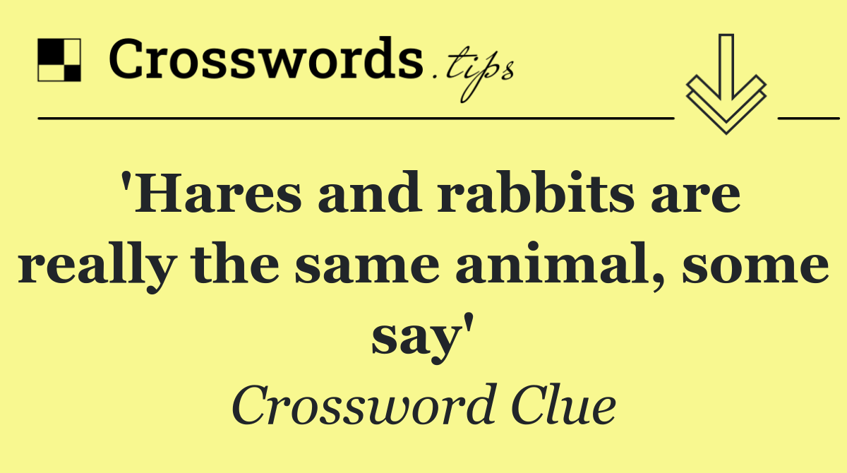 'Hares and rabbits are really the same animal, some say'