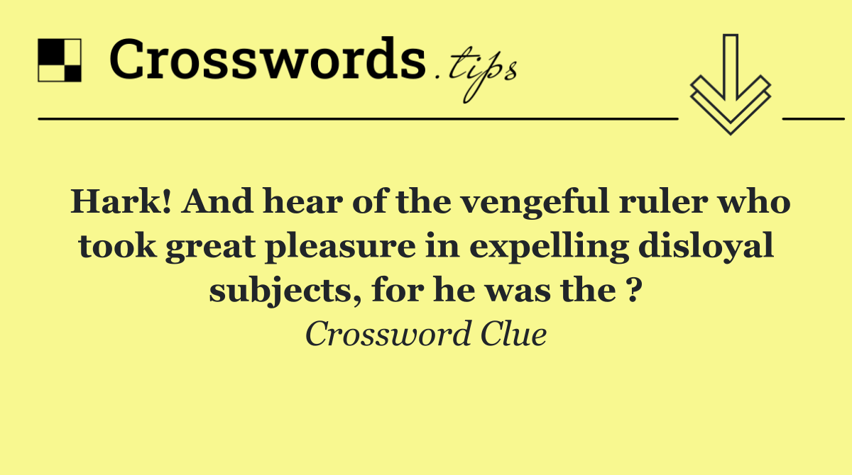 Hark! And hear of the vengeful ruler who took great pleasure in expelling disloyal subjects, for he was the ?