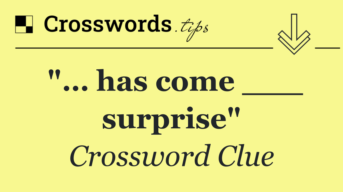 "… has come ___ surprise"