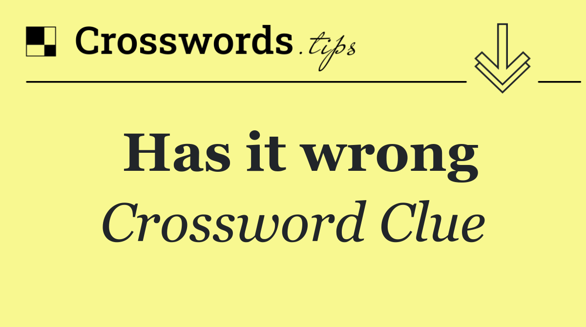 Has it wrong