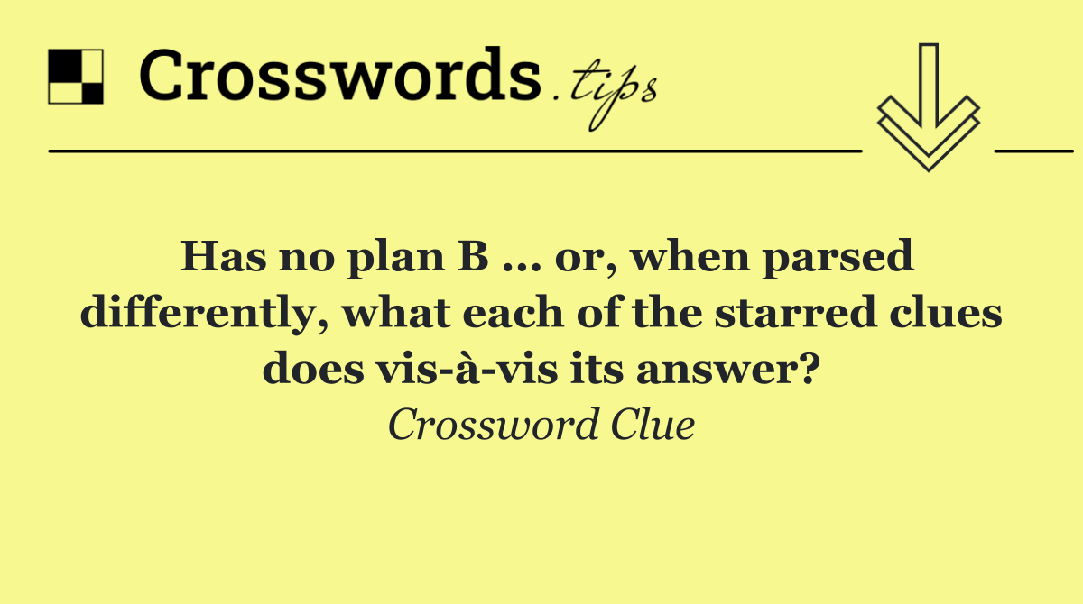 Has no plan B ... or, when parsed differently, what each of the starred clues does vis à vis its answer?
