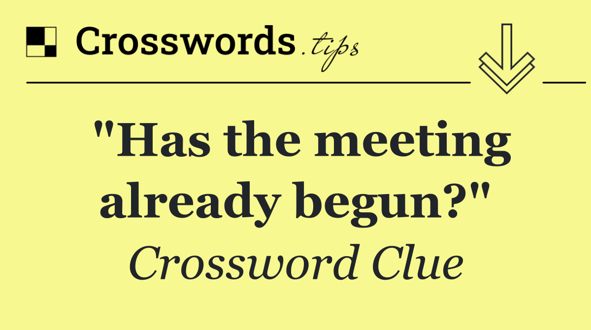 "Has the meeting already begun?"