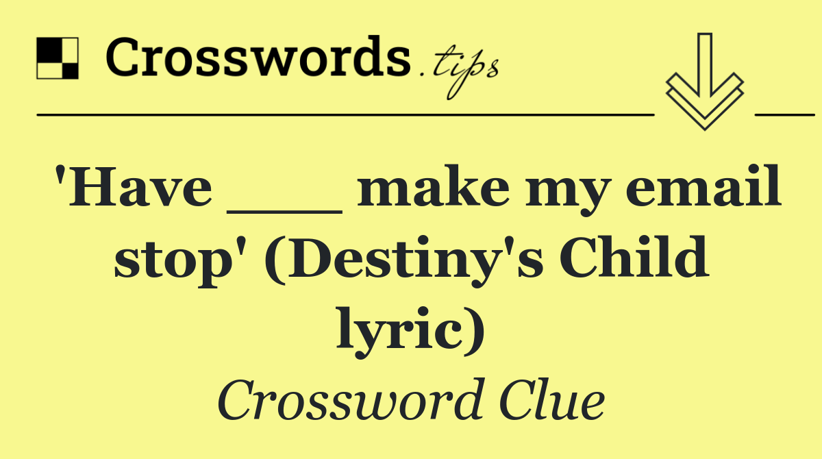 'Have ___ make my email stop' (Destiny's Child lyric)