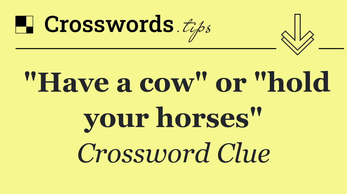 "Have a cow" or "hold your horses"