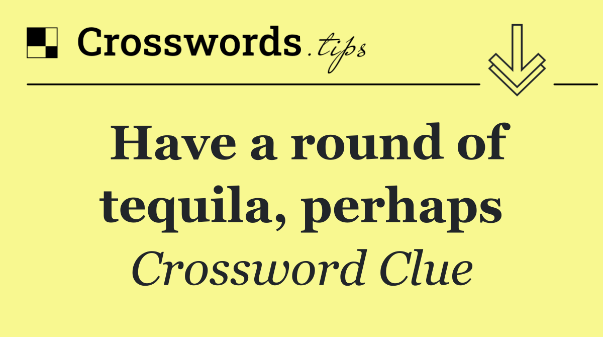 Have a round of tequila, perhaps