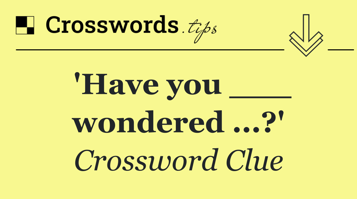 'Have you ___ wondered ...?'