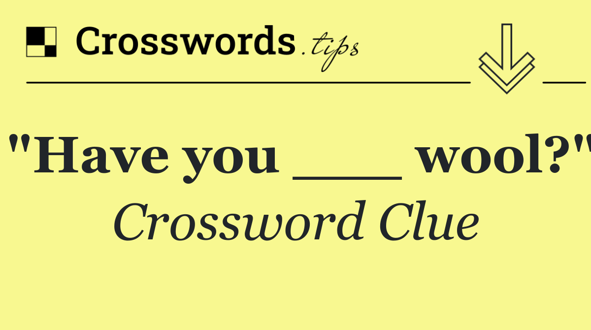 "Have you ___ wool?"