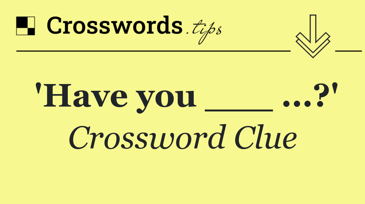 'Have you ___ ...?'
