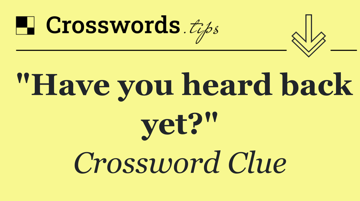 "Have you heard back yet?"