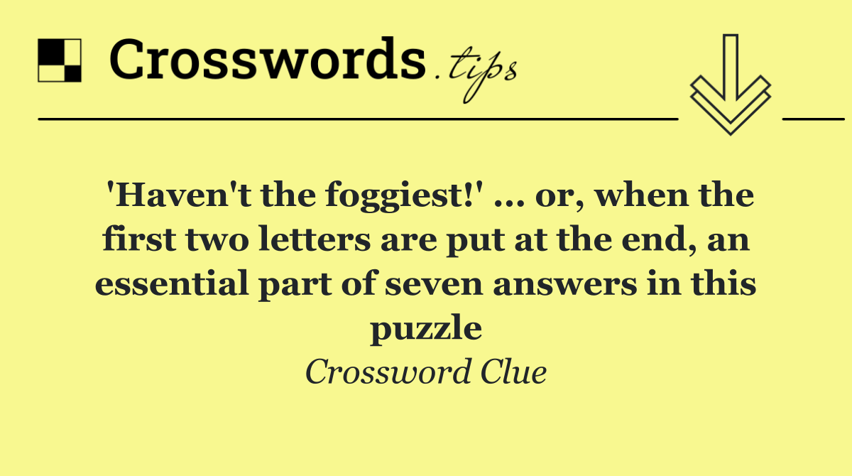 'Haven't the foggiest!' ... or, when the first two letters are put at the end, an essential part of seven answers in this puzzle