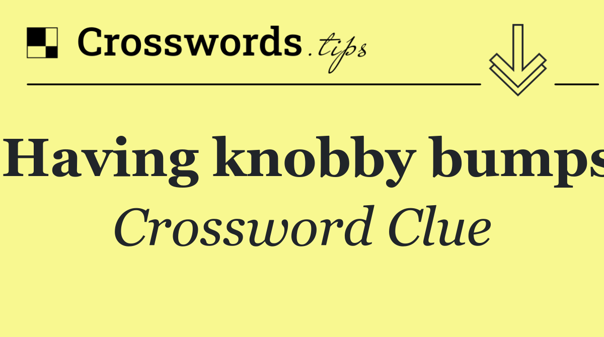 Having knobby bumps