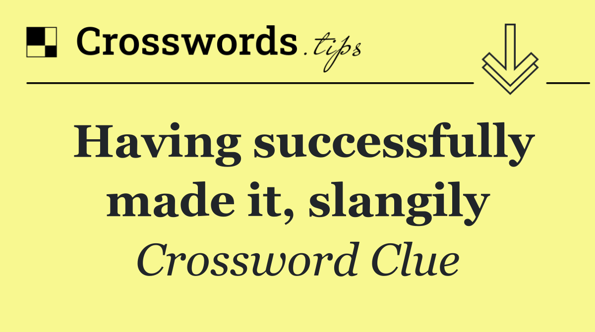 Having successfully made it, slangily