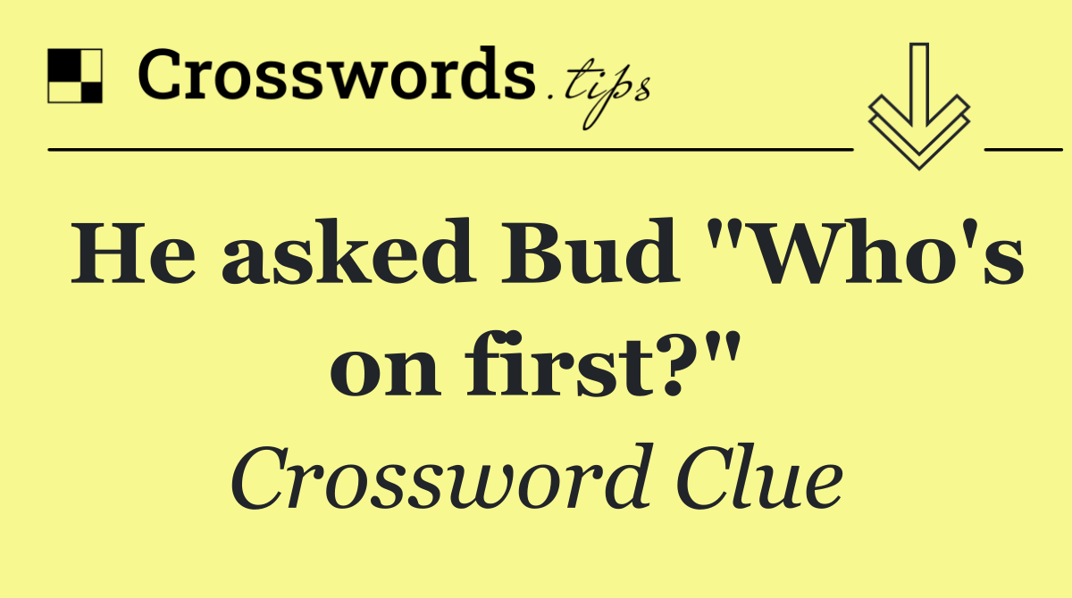 He asked Bud "Who's on first?"