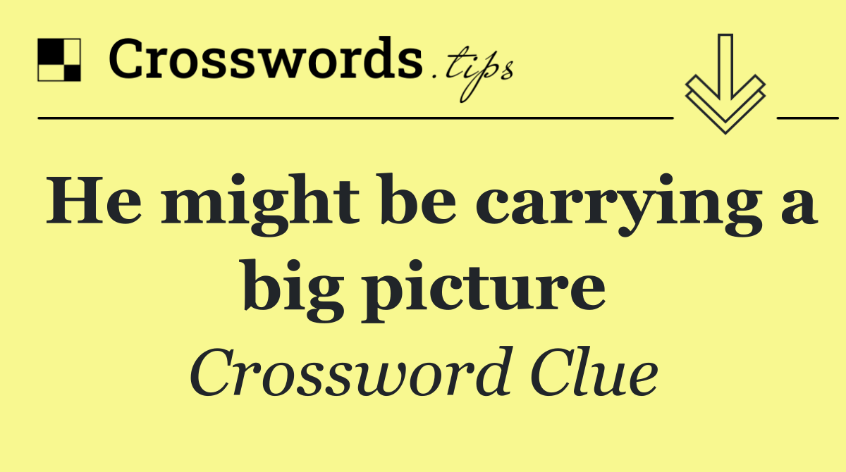 He might be carrying a big picture