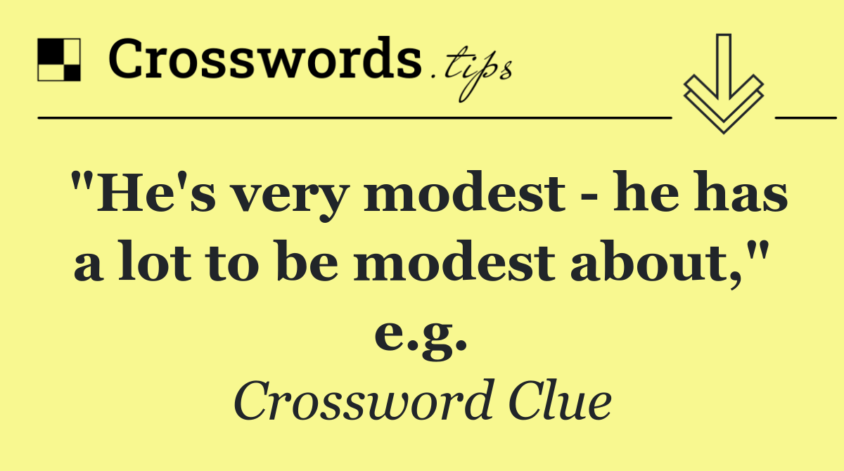 "He's very modest   he has a lot to be modest about," e.g.