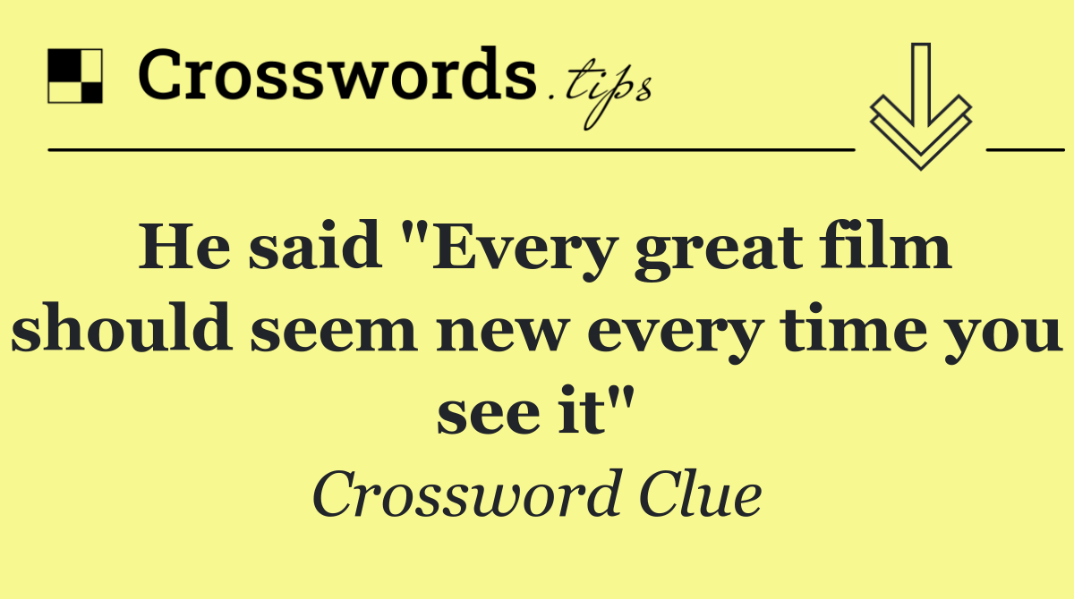 He said "Every great film should seem new every time you see it"