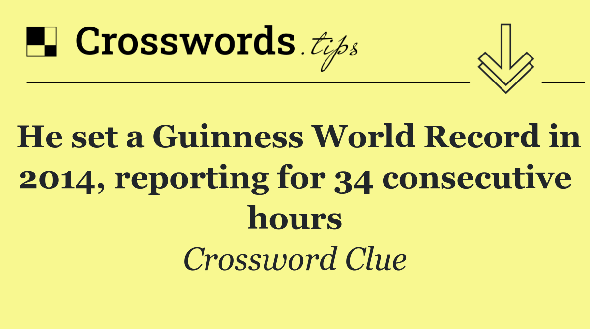 He set a Guinness World Record in 2014, reporting for 34 consecutive hours