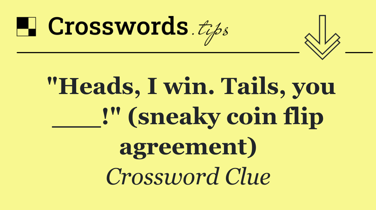 "Heads, I win. Tails, you ___!" (sneaky coin flip agreement)