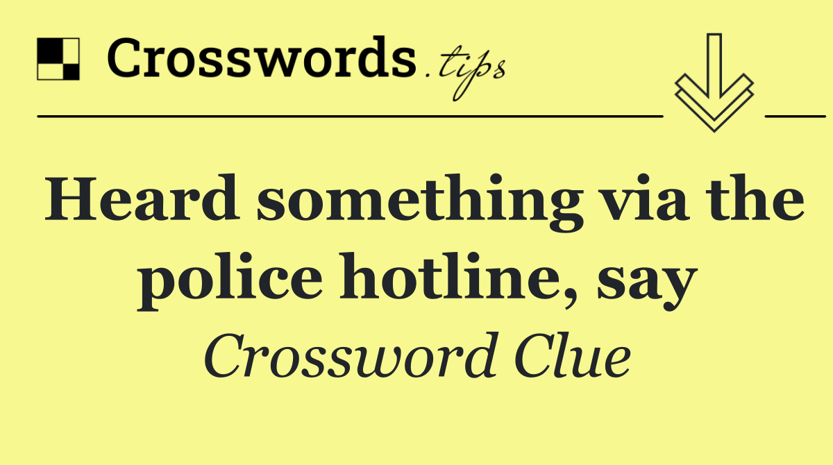 Heard something via the police hotline, say