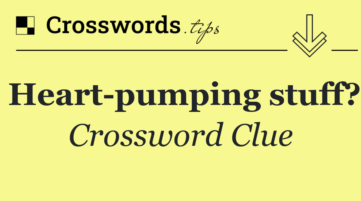 Heart pumping stuff?