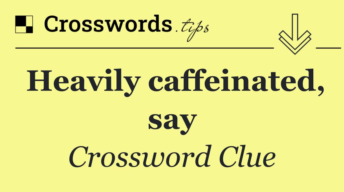 Heavily caffeinated, say