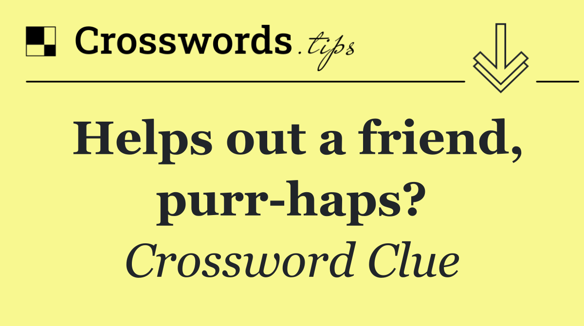 Helps out a friend, purr haps?