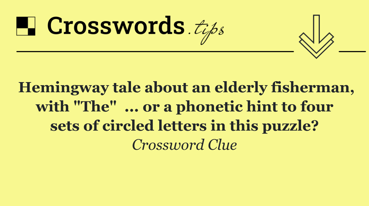 Hemingway tale about an elderly fisherman, with "The"  ... or a phonetic hint to four sets of circled letters in this puzzle?