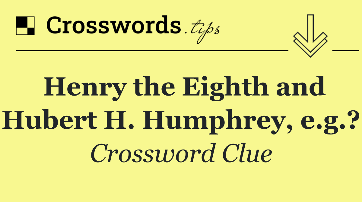 Henry the Eighth and Hubert H. Humphrey, e.g.?